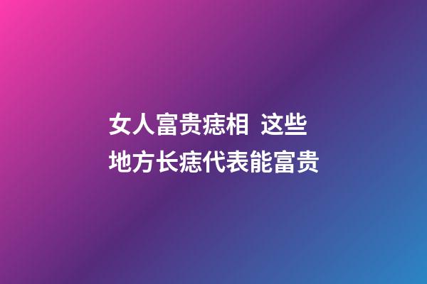 女人富贵痣相  这些地方长痣代表能富贵